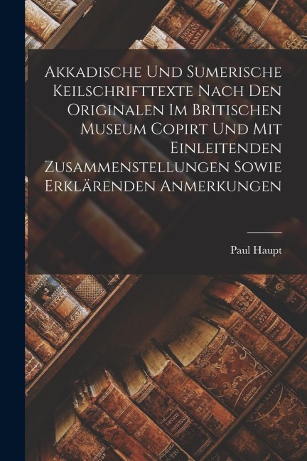 Akkadische Und Sumerische Keilschrifttexte Nach Den Originalen Im Britischen Museum Copirt Und Mit Einleitenden Zusammenstellungen Sowie Erklärenden A