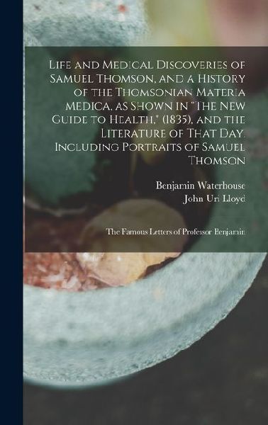 Life and Medical Discoveries of Samuel Thomson, and a History of the Thomsonian Materia Medica, as Shown in The new Guide to Health, (1835), and the Literature of That day. Including Portraits of Samuel Thomson; the Famous Letters of Professor Benjamin