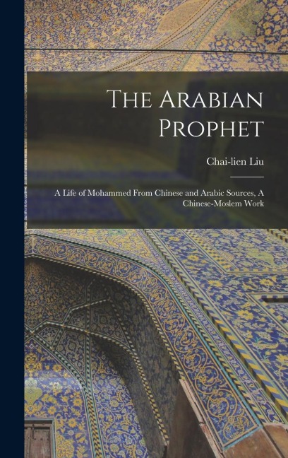 The Arabian Prophet: A Life of Mohammed From Chinese and Arabic Sources, A Chinese-Moslem Work