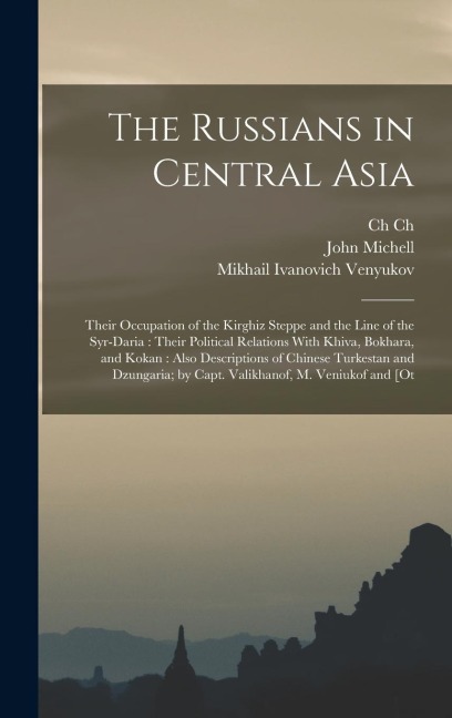 The Russians in Central Asia: Their Occupation of the Kirghiz Steppe and the Line of the Syr-Daria: Their Political Relations With Khiva, Bokhara, and Kokan: Also Descriptions of Chinese Turkestan and Dzungaria; by Capt. Valikhanof, M. Veniukof and [ot