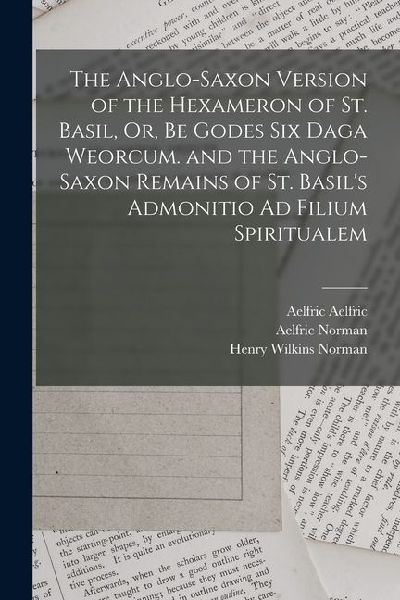 The Anglo-Saxon Version of the Hexameron of St. Basil, Or, Be Godes Six Daga Weorcum. and the Anglo-Saxon Remains of St. Basil's Admonitio Ad Filium S