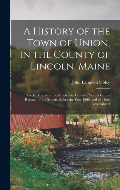 A History of the Town of Union, in the County of Lincoln, Maine: To the Middle of the Nineteenth Century, With a Family Register of the Settlers Before the Year 1800, and of Their Descendants