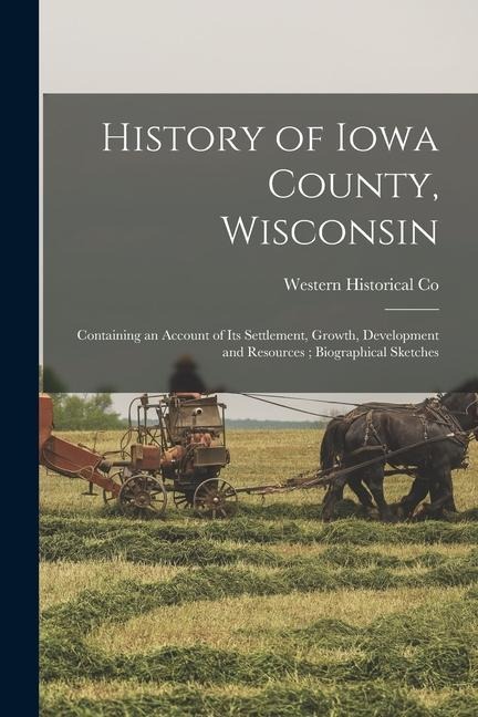 History of Iowa County, Wisconsin: Containing an Account of its Settlement, Growth, Development and Resources; Biographical Sketches