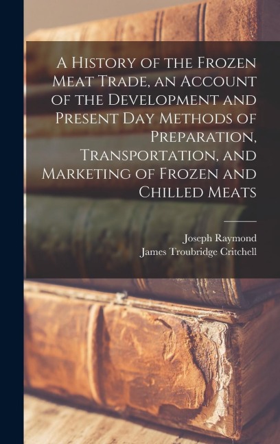 A History of the Frozen Meat Trade, an Account of the Development and Present day Methods of Preparation, Transportation, and Marketing of Frozen and