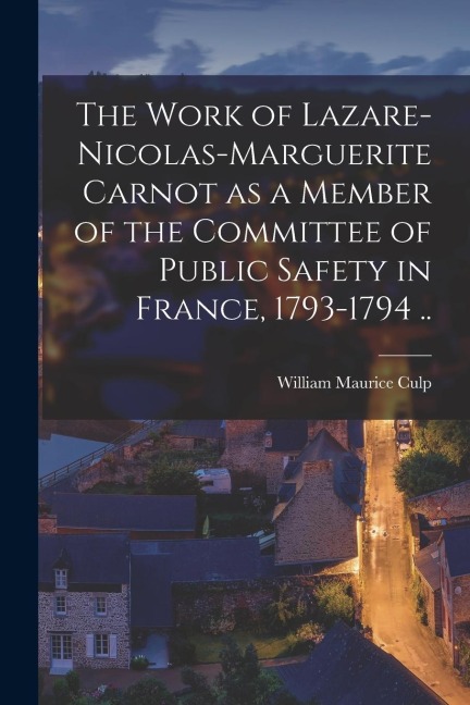 The Work of Lazare-Nicolas-Marguerite Carnot as a Member of the Committee of Public Safety in France, 1793-1794 ..