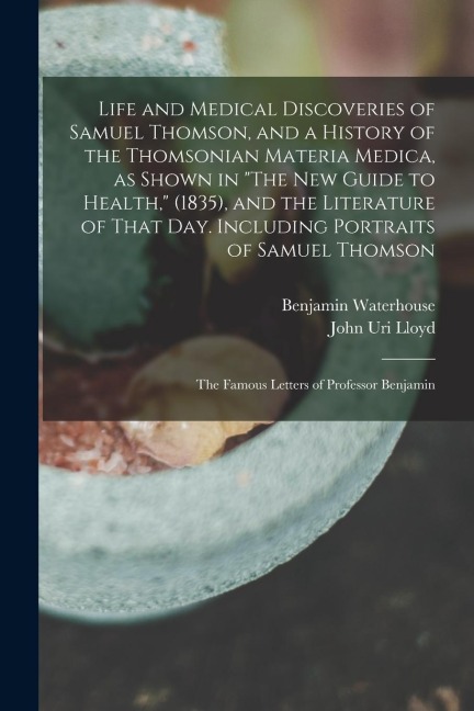 Life and Medical Discoveries of Samuel Thomson, and a History of the Thomsonian Materia Medica, as Shown in The new Guide to Health, (1835), and the
