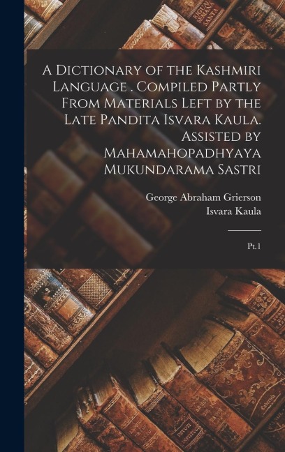 A Dictionary of the Kashmiri Language . Compiled Partly From Materials Left by the Late Pandita Isvara Kaula. Assisted by Mahamahopadhyaya Mukundarama