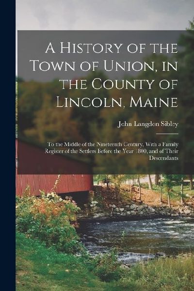 A History of the Town of Union, in the County of Lincoln, Maine: To the Middle of the Nineteenth Century, With a Family Register of the Settlers Befor