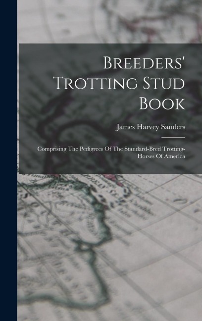 Breeders' Trotting Stud Book: Comprising The Pedigrees Of The Standard-bred Trotting-horses Of America