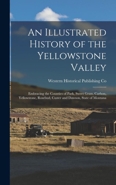 An Illustrated History of the Yellowstone Valley: Embracing the Counties of Park, Sweet Grass, Carbon, Yellowstone, Rosebud, Custer and Dawson, State