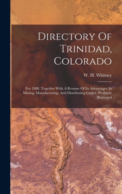 Directory Of Trinidad, Colorado: For 1888. Together With A Resume Of Its Advantages As Mining, Manufacturing, And Distributing Center. Profusely Illustrated