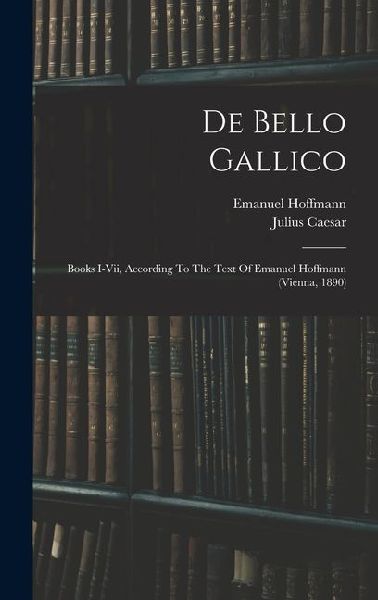 De Bello Gallico: Books I-vii, According To The Text Of Emanuel Hoffmann (vienna, 1890)