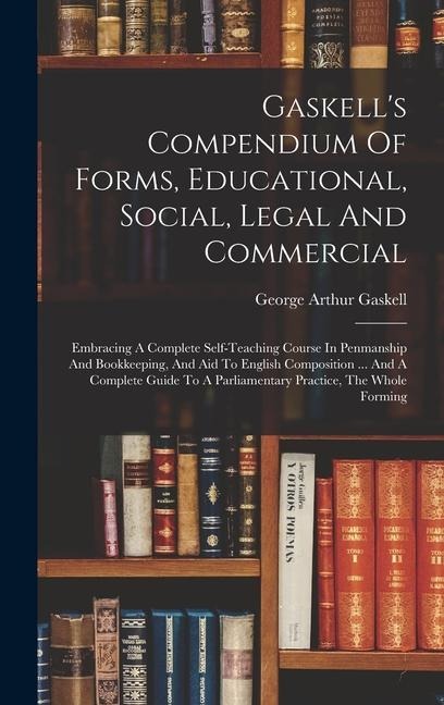 Gaskell's Compendium Of Forms, Educational, Social, Legal And Commercial: Embracing A Complete Self-teaching Course In Penmanship And Bookkeeping, And Aid To English Composition ... And A Complete Guide To A Parliamentary Practice, The Whole Forming