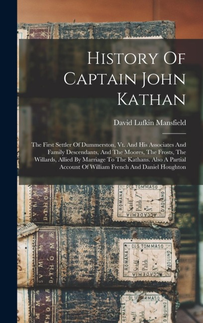 History Of Captain John Kathan: The First Settler Of Dummerston, Vt. And His Associates And Family Descendants, And The Moores, The Frosts, The Willards, Allied By Marriage To The Kathans. Also A Partial Account Of William French And Daniel Houghton