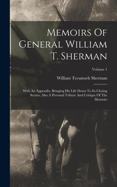 Memoirs Of General William T. Sherman: With An Appendix, Bringing His Life Down To Its Closing Scenes, Also A Personal Tribute And Critique Of The Memoirs; Volume 1