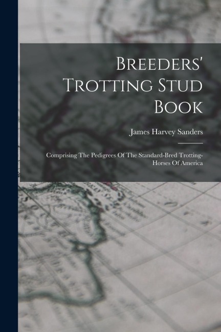 Breeders Trotting Stud Book: Comprising The Pedigrees Of The Standard-bred Trotting-horses Of America