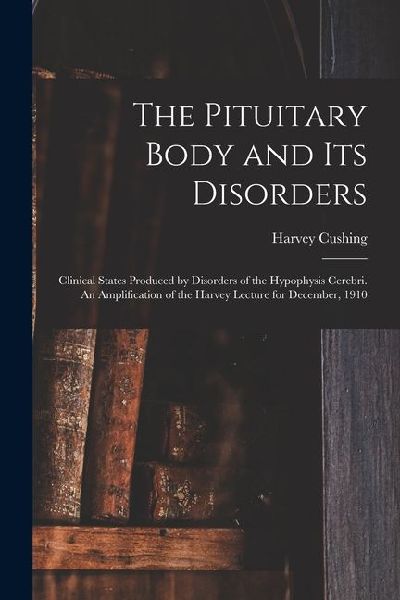 The Pituitary Body and its Disorders; Clinical States Produced by Disorders of the Hypophysis Cerebri. An Amplification of the Harvey Lecture for Dece