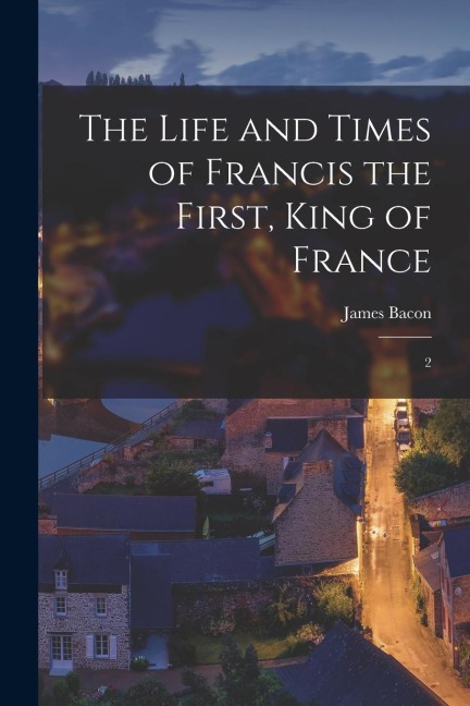 The Life and Times of Francis the First, King of France: 2