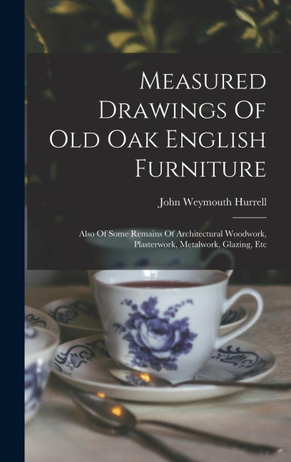 Measured Drawings Of Old Oak English Furniture: Also Of Some Remains Of Architectural Woodwork, Plasterwork, Metalwork, Glazing, Etc