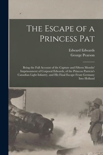 The Escape of a Princess Pat; Being the Full Account of the Capture and Fifteen Months Imprisonment of Corporal Edwards, of the Princess Patricias C