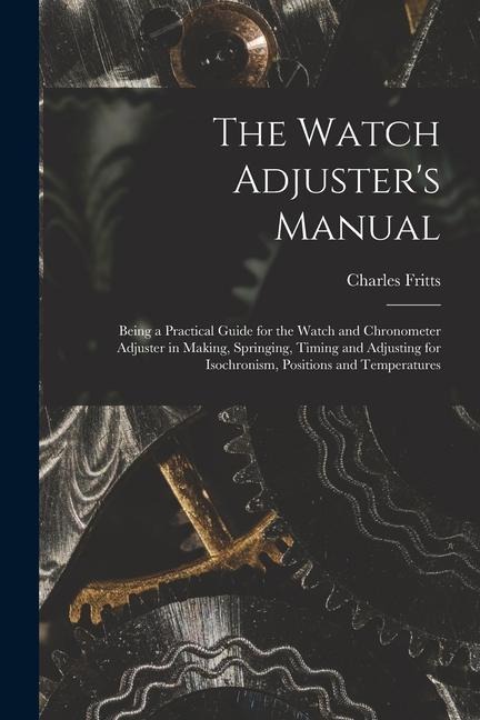 The Watch Adjusters Manual: Being a Practical Guide for the Watch and Chronometer Adjuster in Making, Springing, Timing and Adjusting for Isochron