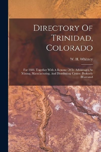 Directory Of Trinidad, Colorado: For 1888. Together With A Resume Of Its Advantages As Mining, Manufacturing, And Distributing Center. Profusely Illustrated