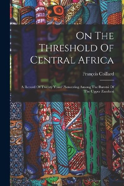 On The Threshold Of Central Africa: A Record Of Twenty Years Pioneering Among The Barotsi Of The Upper Zambesi