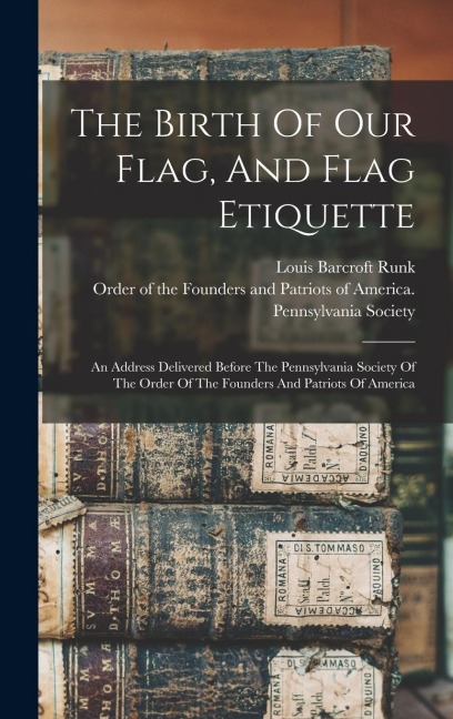 The Birth Of Our Flag, And Flag Etiquette: An Address Delivered Before The Pennsylvania Society Of The Order Of The Founders And Patriots Of America