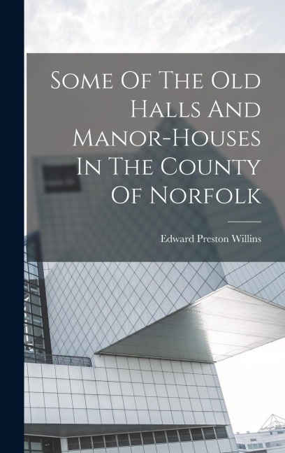 Some Of The Old Halls And Manor-houses In The County Of Norfolk