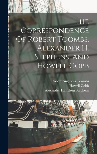 The Correspondence Of Robert Toombs, Alexander H. Stephens, And Howell Cobb