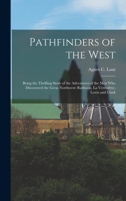 Pathfinders of the West: Being the Thrilling Story of the Adventures of the Men Who Discovered the Great Northwest: Radisson, La Vérendrye, Lewis and Clark