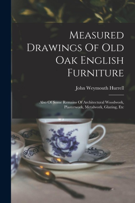 Measured Drawings Of Old Oak English Furniture: Also Of Some Remains Of Architectural Woodwork, Plasterwork, Metalwork, Glazing, Etc