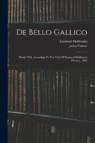 De Bello Gallico: Books I-vii, According To The Text Of Emanuel Hoffmann (vienna, 1890)