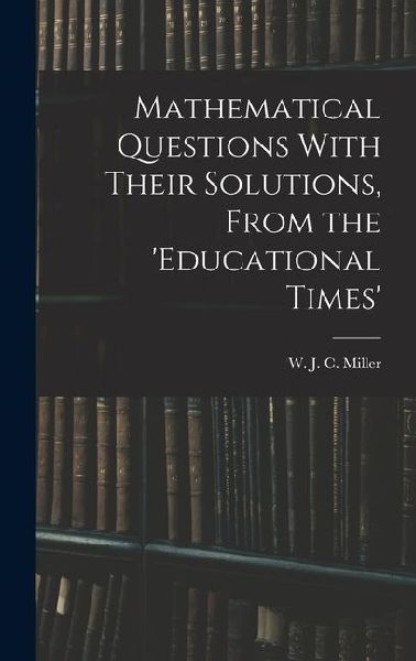 Mathematical Questions With Their Solutions, From the Educational Times