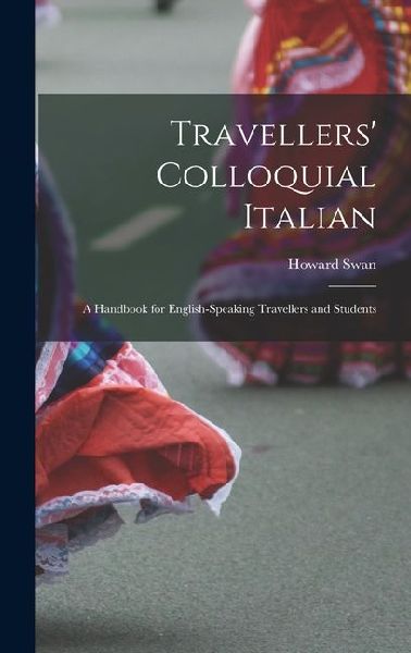 Travellers' Colloquial Italian: A Handbook for English-Speaking Travellers and Students