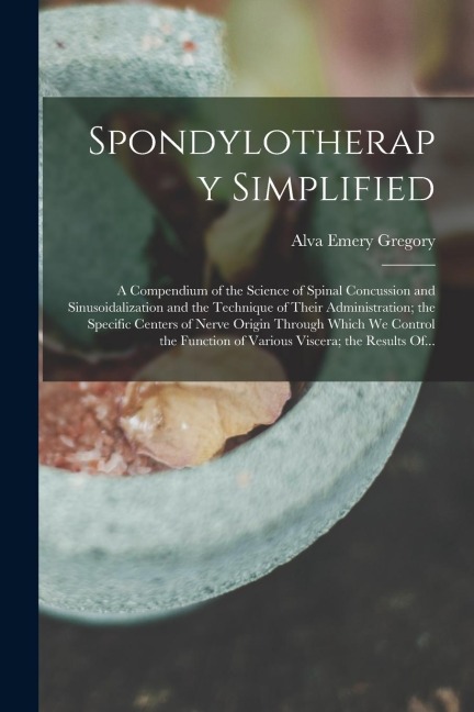 Spondylotherapy Simplified; a Compendium of the Science of Spinal Concussion and Sinusoidalization and the Technique of Their Administration; the Spec