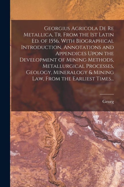 Georgius Agricola De Re Metallica, Tr. From the 1st Latin Ed. of 1556, With Biographical Introduction, Annotations and Appendices Upon the Development