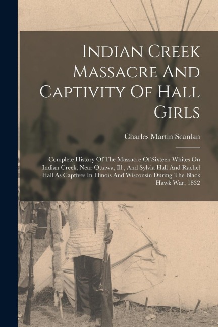 Indian Creek Massacre And Captivity Of Hall Girls: Complete History Of The Massacre Of Sixteen Whites On Indian Creek, Near Ottawa, Ill., And Sylvia H