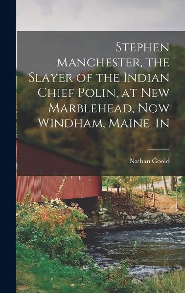 Stephen Manchester, the Slayer of the Indian Chief Polin, at New Marblehead, now Windham, Maine, In