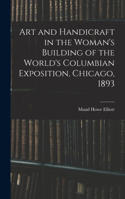 Art and Handicraft in the Womans Building of the Worlds Columbian Exposition, Chicago, 1893