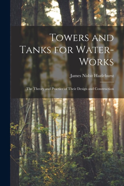 Towers and Tanks for Water-works: The Theory and Practice of Their Design and Construction