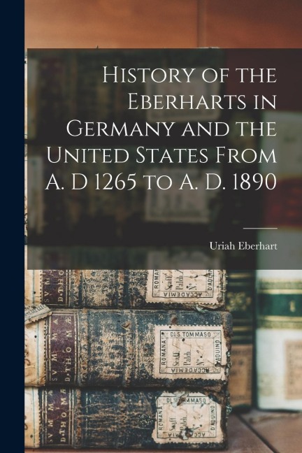 History of the Eberharts in Germany and the United States From A. D 1265 to A. D. 1890