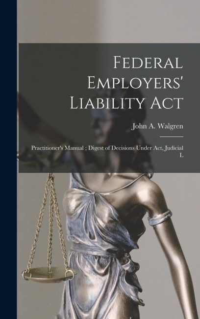 Federal Employers Liability Act: Practitioners Manual; Digest of Decisions Under act, Judicial L