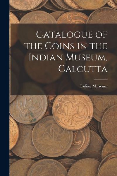 Catalogue of the Coins in the Indian Museum, Calcutta