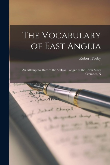 The Vocabulary of East Anglia: An Attempt to Record the Vulgar Tongue of the Twin Sister Counties, N