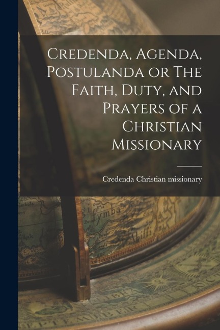 Credenda, Agenda, Postulanda or The Faith, Duty, and Prayers of a Christian Missionary