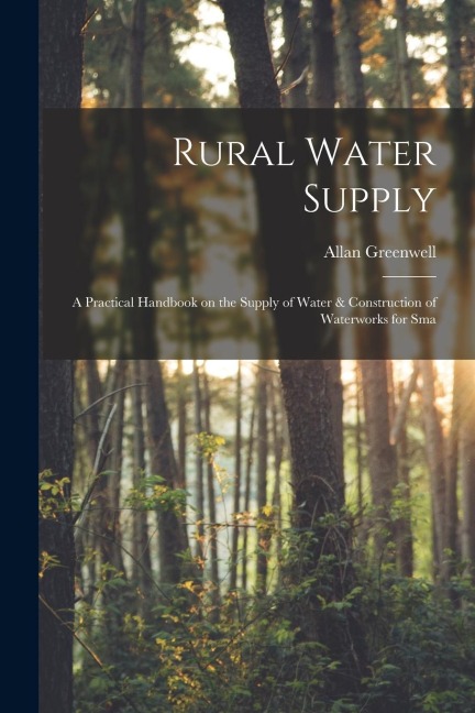 Rural Water Supply; a Practical Handbook on the Supply of Water & Construction of Waterworks for Sma