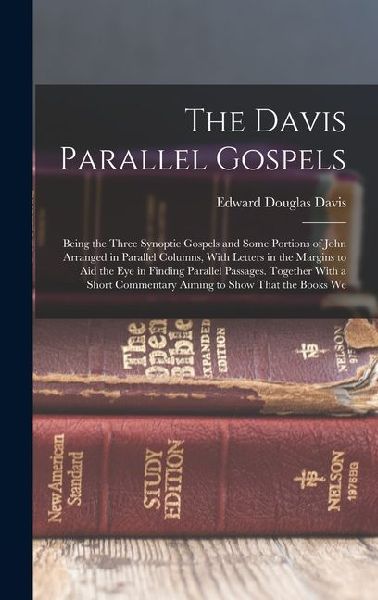 The Davis Parallel Gospels: Being the Three Synoptic Gospels and Some Portions of John Arranged in Parallel Columns, With Letters in the Margins to Aid the Eye in Finding Parallel Passages. Together With a Short Commentary Aiming to Show That the Books We