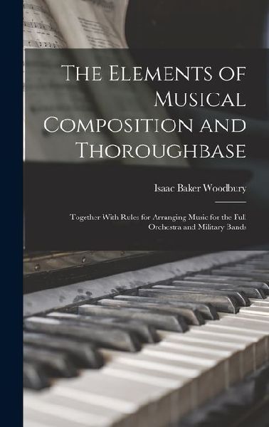 The Elements of Musical Composition and Thoroughbase: Together With Rules for Arranging Music for the Full Orchestra and Military Bands