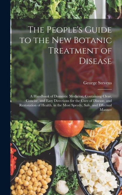 The Peoples Guide to the New Botanic Treatment of Disease: A Handbook of Domestic Medicine, Containing Clear, Concise, and Easy Directions for the Cu